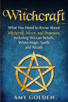 Witchcraft: Co musisz wiedzieć o czarach, wicca i pogaństwie, w tym o wierzeniach wiccan, zaklęciach białej magii i rytuałach - Witchcraft: What You Need to Know About Witchcraft, Wicca, and Paganism, Including Wiccan Beliefs, White Magic Spells, and Rituals