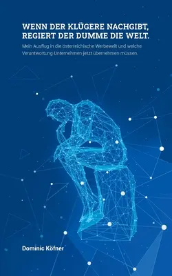Kiedy mądry się poddaje, głupi rządzi światem: Moja wycieczka do świata austriackiej reklamy i odpowiedzialności, jaką ponoszą teraz firmy. - Wenn der Klgere nachgibt regiert der Dumme die Welt: Mein Ausflug in die sterreichische Werbewelt und welche Verantwortung Unternehmen jetzt berneh