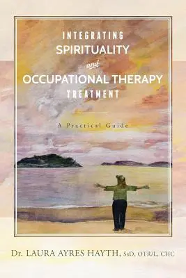 Integracja duchowości i terapii zajęciowej: Praktyczny przewodnik - Integrating Spirituality and Occupational Therapy Treatment: A Practical Guide