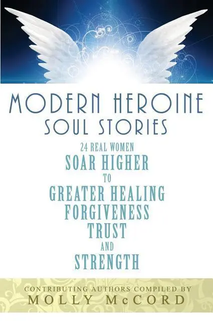 Modern Heroine Soul Stories: 24 prawdziwe kobiety wznoszą się wyżej do większego uzdrowienia, przebaczenia, zaufania i siły - Modern Heroine Soul Stories: 24 Real Women Soar Higher to Greater Healing, Forgiveness, Trust, and Strength