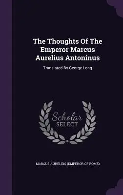 Myśli cesarza Marka Aureliusza Antoninusa: Przetłumaczone przez George'a Longa (Marek Aureliusz (cesarz rzymski)) - The Thoughts of the Emperor Marcus Aurelius Antoninus: Translated by George Long (Marcus Aurelius (Emperor of Rome))