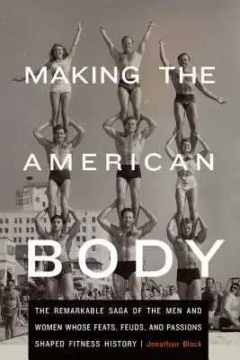 Making the American Body: The Remarkable Saga of the Men and Women Whose Feats, Feuds, and Passions Shaped Fitness History (Amerykańskie ciało: niezwykła saga o mężczyznach i kobietach, których wyczyny, waśnie i pasje ukształtowały historię fitnessu) - Making the American Body: The Remarkable Saga of the Men and Women Whose Feats, Feuds, and Passions Shaped Fitness History