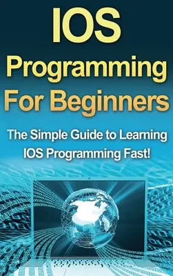 Programowanie IOS dla początkujących: Prosty przewodnik do szybkiej nauki programowania IOS! - IOS Programming For Beginners: The Simple Guide to Learning IOS Programming Fast!