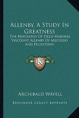 Allenby, studium wielkości: Biografia marszałka polnego wicehrabiego Allenby z Megiddo i Felixstowe - Allenby, a Study in Greatness: The Biography of Field-Marshal Viscount Allenby of Megiddo and Felixstowe