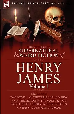 The Collected Supernatural and Weird Fiction of Henry James: Volume 1-Including Two Novellas 'The Turn of the Screw' and 'The Lesson of the Master, '