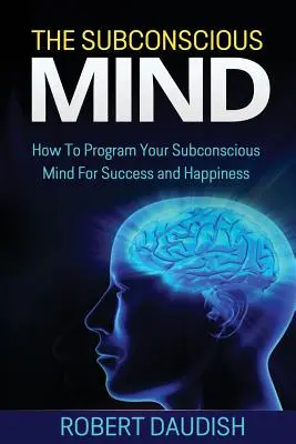 Podświadomy umysł: jak zaprogramować swój podświadomy umysł na sukces i szczęście - The Subconscious Mind: How To Program Your Subconscious Mind For Success and Happiness