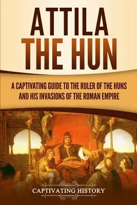 Attila the Hun: Porywający przewodnik po władcy Hunów i jego inwazjach na Imperium Rzymskie - Attila the Hun: A Captivating Guide to the Ruler of the Huns and His Invasions of the Roman Empire