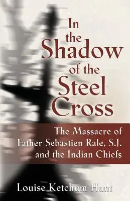 W cieniu stalowego krzyża: : Masakra ojca Sebastina Rle, S.J. i indiańskich wodzów - In the Shadow of the Steel Cross: : The Massacre of Father Sebastin Rle, S.J. and the Indian Chiefs