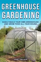 Ogrodnictwo szklarniowe: Łatwo zbuduj własną szklarnię i uprawiaj żywność przez cały rok - Greenhouse Gardening: Easily Build Your Own Greenhouse and Grow Food All-Year-Round