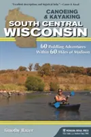 Kajakarstwo w południowo-środkowym Wisconsin: 60 spływów kajakowych w promieniu 60 mil od Madison - Canoeing & Kayaking South Central Wisconsin: 60 Paddling Adventures Within 60 Miles of Madison