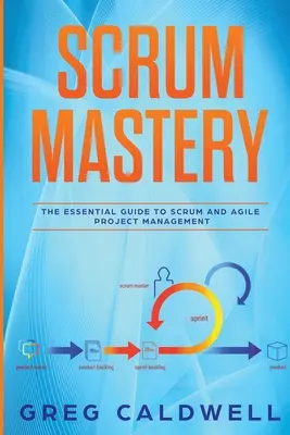 Scrum: Mastery - The Essential Guide to Scrum and Agile Project Management (Lean Guides with Scrum, Sprint, Kanban, DSDM, XP) - Scrum: Mastery - The Essential Guide to Scrum and Agile Project Management (Lean Guides with Scrum, Sprint, Kanban, DSDM, XP