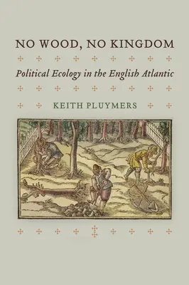 No Wood, No Kingdom: Ekologia polityczna na angielskim Atlantyku - No Wood, No Kingdom: Political Ecology in the English Atlantic