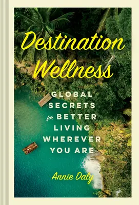 Destination Wellness: Globalne sekrety lepszego życia, gdziekolwiek jesteś - Destination Wellness: Global Secrets for Better Living Wherever You Are