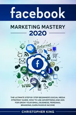 Facebook Marketing Mastery 2020: Kompletny przewodnik po strategii mediów społecznościowych krok po kroku dla początkujących. Jak korzystać z reklam i ogłoszeń, aby rozwijać swoją małą firmę? - Facebook Marketing Mastery 2020: The ultimate step by step beginner's social media strategy guide. How to use advertising and ads for grow your small