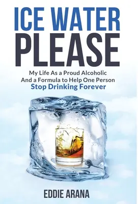 Ice Water Please: Moje życie jako dumnego alkoholika i formuła pomagająca jednej osobie przestać pić na zawsze - Ice Water Please: My Life As a Proud Alcoholic And a Formula to Help One Person Stop Drinking Forever