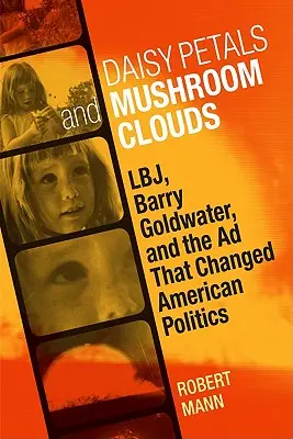 Płatki stokrotek i chmury grzybów: Lbj, Barry Goldwater i reklama, która zmieniła amerykańską politykę - Daisy Petals and Mushroom Clouds: Lbj, Barry Goldwater, and the Ad That Changed American Politics