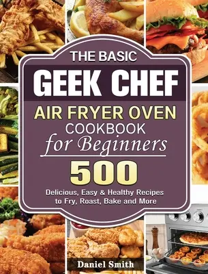 Książka kucharska Basic Geek Chef Air Fryer Oven dla początkujących: 500 pysznych, łatwych i zdrowych przepisów na smażenie, pieczenie, pieczenie i nie tylko - The Basic Geek Chef Air Fryer Oven Cookbook for Beginners: 500 Delicious, Easy & Healthy Recipes to Fry, Roast, Bake and More