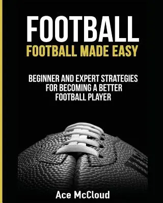 Piłka nożna: Football Made Easy: Strategie dla początkujących i ekspertów, jak stać się lepszym piłkarzem - Football: Football Made Easy: Beginner and Expert Strategies For Becoming A Better Football Player