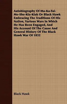 Autobiography of Ma-Ka-Tai-Me-She-Kia-Kiak or Black Hawk Embracing the Traditions of His Nation, Various Wars in Which He Has Been Engaged, and His Ac