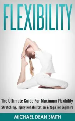 Elastyczność: Najlepszy przewodnik po maksymalnej elastyczności - rozciąganie, rehabilitacja urazów i joga dla początkujących - Flexibility: The Ultimate Guide For Maximum Flexibility - Stretching, Injury Rehabilitation & Yoga For Beginners