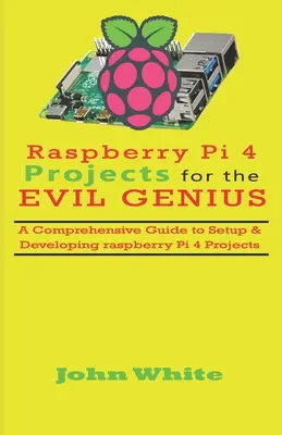 Projekty na Raspberry Pi 4 dla geniuszy zła: Kompleksowy przewodnik po konfigurowaniu i rozwijaniu projektów Raspberry Pi 4 - Raspberry Pi 4 Projects for the Evil Genius: A Comprehensive Guide to Setup & Developing Raspberry Pi 4 Projects