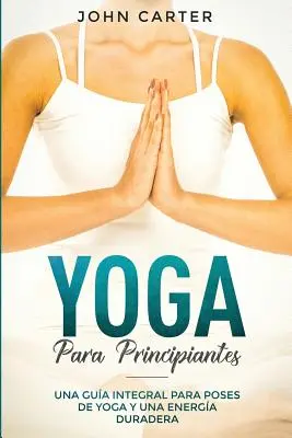 Yoga Para Principiantes: Una Gua Integral Para Poses De Yoga Y Una Energa Duradera (Joga dla początkujących wersja hiszpańska) - Yoga Para Principiantes: Una Gua Integral Para Poses De Yoga Y Una Energa Duradera (Yoga for Beginners Spanish Version)