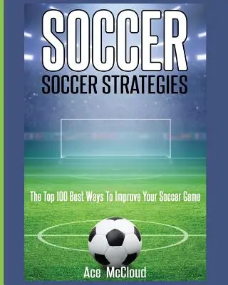 Piłka nożna: Strategie piłkarskie: 100 najlepszych sposobów na poprawę gry w piłkę nożną - Soccer: Soccer Strategies: The Top 100 Best Ways To Improve Your Soccer Game