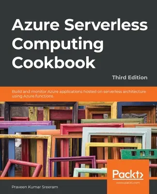 Azure Serverless Computing Cookbook - Third Edition: Tworzenie i monitorowanie aplikacji platformy Azure hostowanych w architekturze bezserwerowej przy użyciu funkcji platformy Azure - Azure Serverless Computing Cookbook - Third Edition: Build and monitor Azure applications hosted on serverless architecture using Azure functions