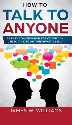 Jak Rozmawiać Z Każdym: 51 Prostych Tematów Rozmowy, Których Możesz Używać, Aby Rozmawiać Z Każdym Bez Żadnego Problemu - How To Talk To Anyone: 51 Easy Conversation Topics You Can Use to Talk to Anyone Effortlessly