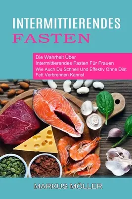 Intermittierendes Fasten: Die Wahrheit ber Intermittierendes Fasten Fr Frauen (Wie Auch Du Schnell Und Effektiv Ohne Dit Fett Verbrennen Kann