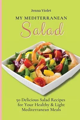 Moja śródziemnomorska sałatka: 50 pysznych przepisów na zdrowe i lekkie sałatki śródziemnomorskie - My Mediterranean Salad: 50 Delicious Salad Recipes for Your Healthy & Light Mediterranean Meals