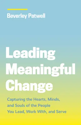 Leading Meaningful Change: Zdobywanie serc, umysłów i dusz ludzi, którym przewodzisz, z którymi pracujesz i którym służysz - Leading Meaningful Change: Capturing the Hearts, Minds, and Souls of the People You Lead, Work With, and Serve