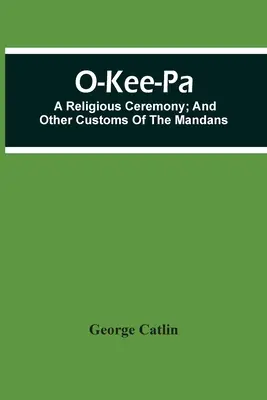 O-Kee-Pa - ceremonia religijna i inne zwyczaje Mandanów - O-Kee-Pa; A Religious Ceremony; And Other Customs Of The Mandans