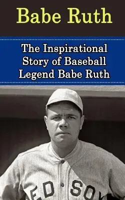 Babe Ruth: Inspirująca historia legendy baseballu Babe Rutha - Babe Ruth: The Inspirational Story of Baseball Legend Babe Ruth