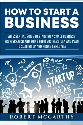 Jak założyć firmę: An Essential Guide to Starting a Small Business from Scratch and Going from Business Idea and Plan to Scaling Up and H - How to Start a Business: An Essential Guide to Starting a Small Business from Scratch and Going from Business Idea and Plan to Scaling Up and H