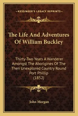 Życie i przygody Williama Buckleya: Thirty-Two Years A Wanderer Amongst the Aborigines Of The Then Unexplored Country Round Port Phillip (1852) - The Life And Adventures Of William Buckley: Thirty-Two Years A Wanderer Amongst The Aborigines Of The Then Unexplored Country Round Port Phillip (1852