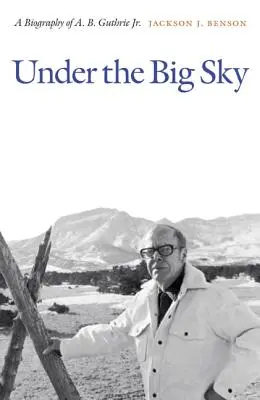 Under the Big Sky: A Biography of A. B. Guthrie Jr.