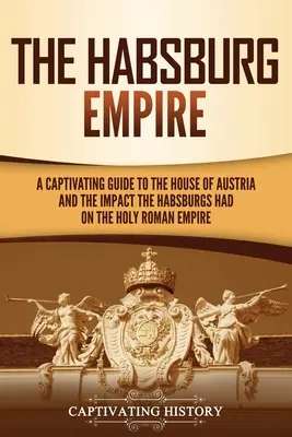 Imperium Habsburgów: Porywający przewodnik po rodzie austriackim i wpływie Habsburgów na Święte Cesarstwo Rzymskie - The Habsburg Empire: A Captivating Guide to the House of Austria and the Impact the Habsburgs Had on the Holy Roman Empire