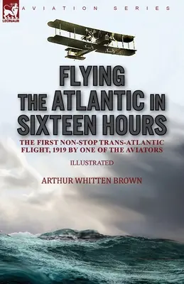 Przelecieć Atlantyk w szesnaście godzin: pierwszy lot transatlantycki bez międzylądowania w 1919 roku według jednego z lotników - Flying the Atlantic in Sixteen Hours: the First Non-Stop Trans-Atlantic Flight, 1919 by One of the Aviators