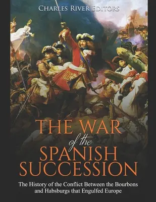 Wojna o sukcesję hiszpańską: Historia konfliktu między Burbonami i Habsburgami, który pochłonął Europę - The War of the Spanish Succession: The History of the Conflict Between the Bourbons and Habsburgs that Engulfed Europe