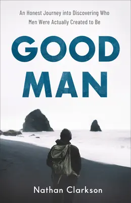 Dobry człowiek: Szczera podróż w odkrywaniu, kim tak naprawdę są mężczyźni - Good Man: An Honest Journey Into Discovering Who Men Were Actually Created to Be