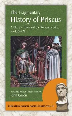 Fragmentaryczna historia Priskusa: Attyla, Hunowie i Imperium Rzymskie, Ad 430-476 - The Fragmentary History of Priscus: Attila, the Huns and the Roman Empire, Ad 430-476