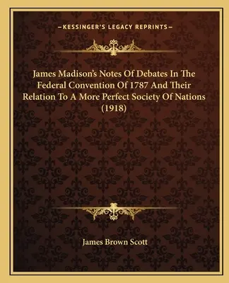 James Madison's Notes of Debates in the Federal Convention of 1787 and Their Relation to a More Perfect Society of Nations (1918)