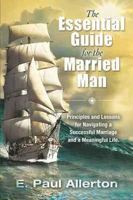 Niezbędny przewodnik dla żonatego mężczyzny: Zasady i lekcje dotyczące udanego małżeństwa i sensownego życia - The Essential Guide for the Married Man: Principles and Lessons for Navigating a Successful Marriage and a Meaningful Life