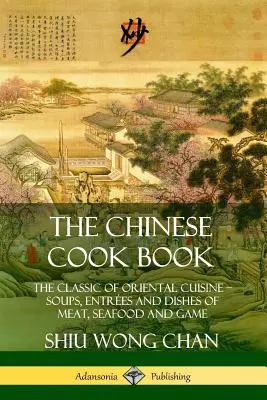 Chińska książka kucharska: Klasyka kuchni orientalnej; zupy, dania i potrawy z mięsa, owoców morza i dziczyzny - The Chinese Cook Book: The Classic of Oriental Cuisine; Soups, Entr?es and Dishes of Meat, Seafood and Game