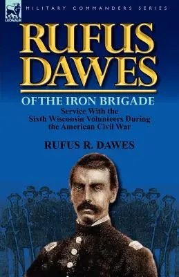 Rufus Dawes z Żelaznej Brygady: Służba w Szóstym Pułku Ochotników Wisconsin podczas amerykańskiej wojny secesyjnej - Rufus Dawes of the Iron Brigade: Service with the Sixth Wisconsin Volunteers During the American Civil War