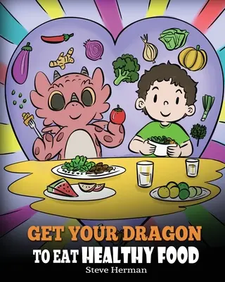 Zachęć smoka do jedzenia zdrowej żywności: Opowieść o odżywianiu i zdrowych wyborach żywieniowych - Get Your Dragon To Eat Healthy Food: A Story About Nutrition and Healthy Food Choices