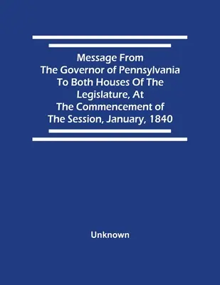 Przesłanie gubernatora Pensylwanii do obu izb legislatury na początku sesji w styczniu 1840 r. - Message From The Governor Of Pennsylvania To Both Houses Of The Legislature, At The Commencement Of The Session, January, 1840