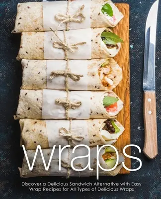 Wrapy: Odkryj pyszną alternatywę dla kanapek dzięki łatwym przepisom na wszystkie rodzaje pysznych wrapów (wydanie 2) - Wraps: Discover a Delicious Sandwich Alternative with Easy Wrap Recipes for All Types of Delicious Wraps (2nd Edition)