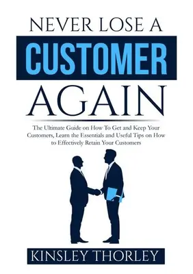 Nigdy więcej nie trać klienta: The Ultimate Guide on How to Get and Keep Your Customers, Learn the Essentials and Useful Tips on How to Effectively R - Never Lose a Customer Again: The Ultimate Guide on How To Get and Keep Your Customers, Learn the Essentials and Useful Tips on How to Effectively R